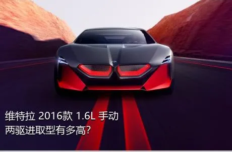 维特拉 2016款 1.6L 手动两驱进取型有多高？