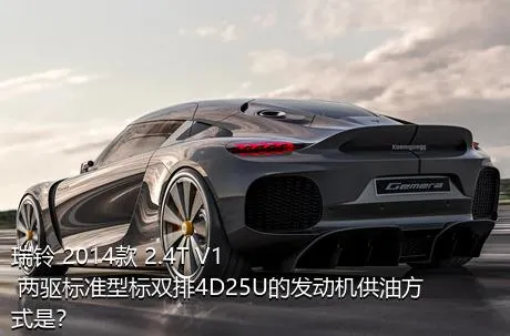 瑞铃 2014款 2.4T V1 两驱标准型标双排4D25U的发动机供油方式是？