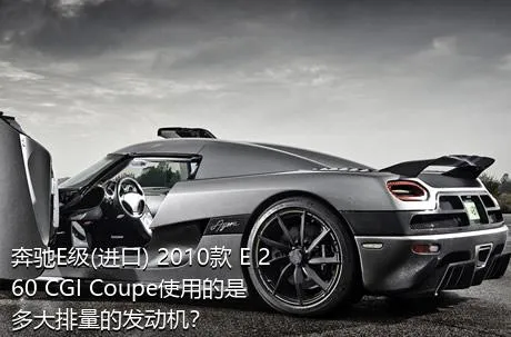 奔驰E级(进口) 2010款 E 260 CGI Coupe使用的是多大排量的发动机？