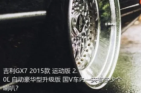 吉利GX7 2015款 运动版 2.0L 自动豪华型升级版 国V车内一共有多少个喇叭？