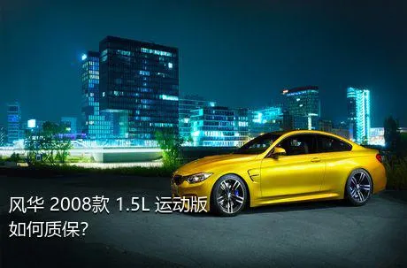 风华 2008款 1.5L 运动版如何质保？