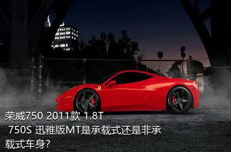荣威750 2011款 1.8T 750S 迅雅版MT是承载式还是非承载式车身？