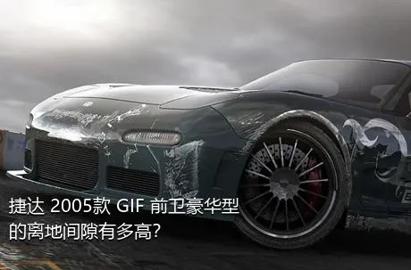 捷达 2005款 GIF 前卫豪华型的离地间隙有多高？