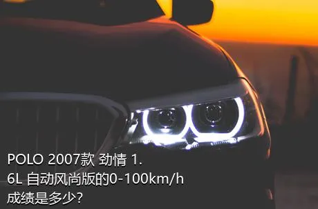 POLO 2007款 劲情 1.6L 自动风尚版的0-100km/h成绩是多少？