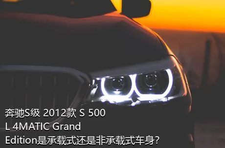 奔驰S级 2012款 S 500 L 4MATIC Grand Edition是承载式还是非承载式车身？