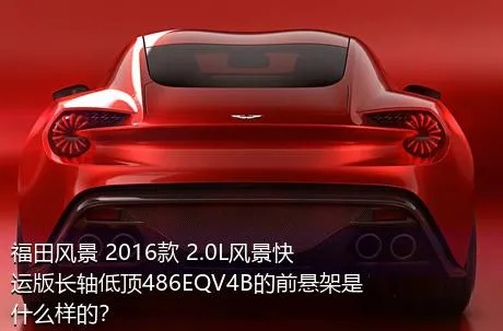 福田风景 2016款 2.0L风景快运版长轴低顶486EQV4B的前悬架是什么样的？