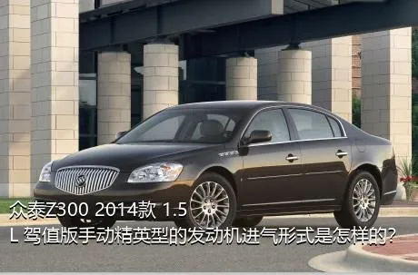 众泰Z300 2014款 1.5L 驾值版手动精英型的发动机进气形式是怎样的？