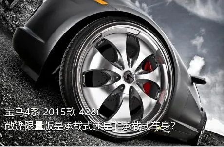 宝马4系 2015款 428i 敞篷限量版是承载式还是非承载式车身？