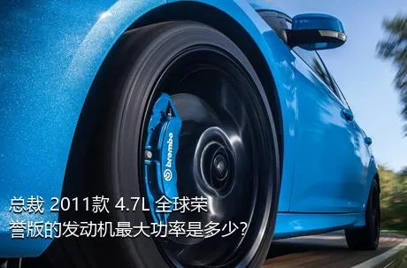 总裁 2011款 4.7L 全球荣誉版的发动机最大功率是多少？