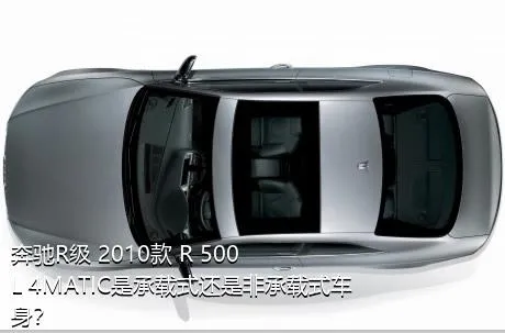 奔驰R级 2010款 R 500 L 4MATIC是承载式还是非承载式车身？