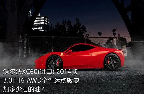 沃尔沃XC60(进口) 2014款 3.0T T6 AWD个性运动版要加多少号的油？
