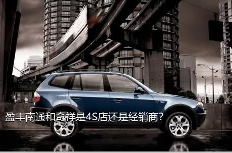 盈丰南通和奇祥是4S店还是经销商？