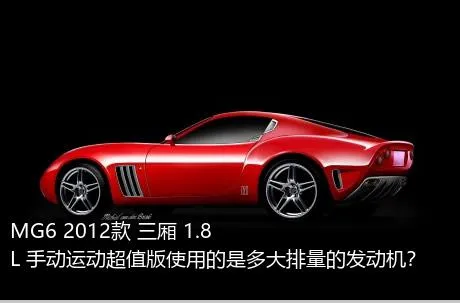 MG6 2012款 三厢 1.8L 手动运动超值版使用的是多大排量的发动机？