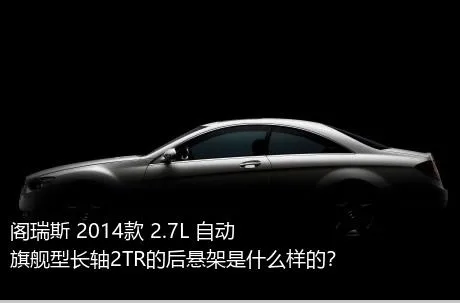 阁瑞斯 2014款 2.7L 自动旗舰型长轴2TR的后悬架是什么样的？