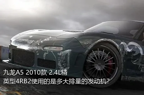 九龙A5 2010款 2.4L精英型4RB2使用的是多大排量的发动机？