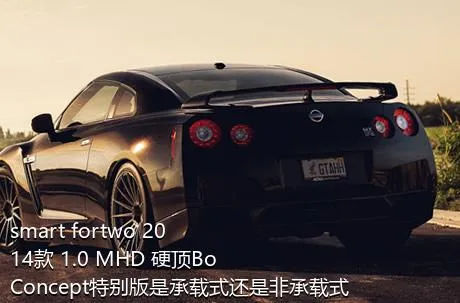 smart fortwo 2014款 1.0 MHD 硬顶BoConcept特别版是承载式还是非承载式车身？