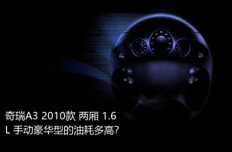 奇瑞A3 2010款 两厢 1.6L 手动豪华型的油耗多高？