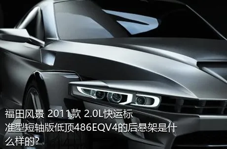 福田风景 2011款 2.0L快运标准型短轴版低顶486EQV4的后悬架是什么样的？