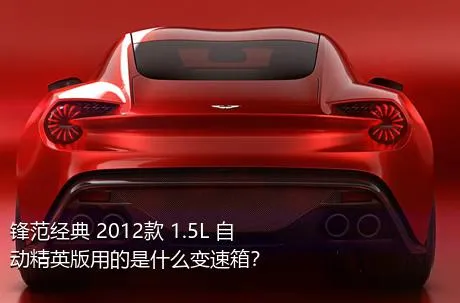 锋范经典 2012款 1.5L 自动精英版用的是什么变速箱？