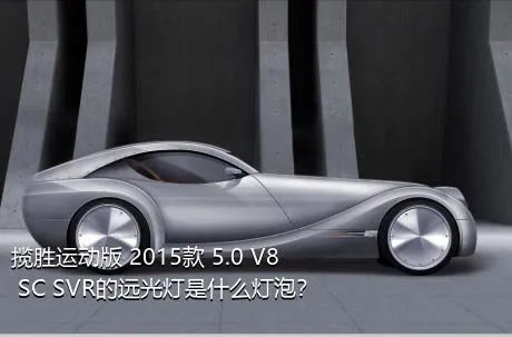 揽胜运动版 2015款 5.0 V8 SC SVR的远光灯是什么灯泡？