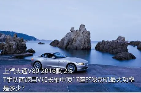 上汽大通V80 2016款 2.5T手动商旅国V加长轴中顶17座的发动机最大功率是多少？