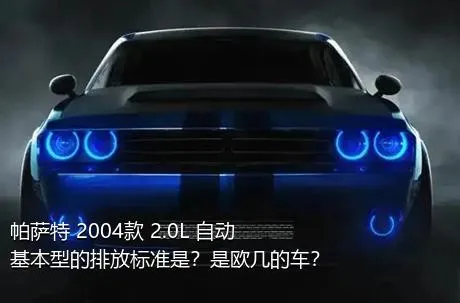 帕萨特 2004款 2.0L 自动基本型的排放标准是？是欧几的车？
