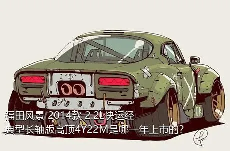 福田风景 2014款 2.2L快运经典型长轴版高顶4Y22M是哪一年上市的？