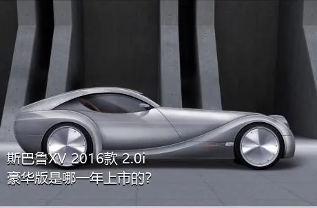 斯巴鲁XV 2016款 2.0i 豪华版是哪一年上市的？