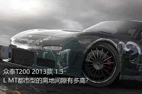 众泰T200 2013款 1.3L MT都市型的离地间隙有多高？