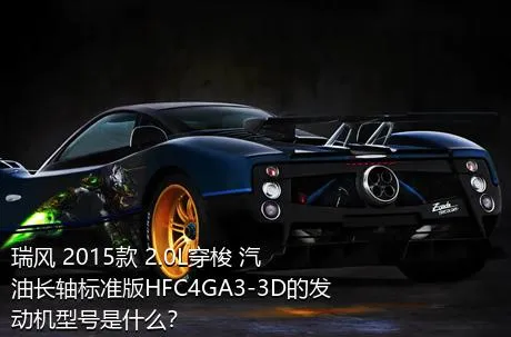 瑞风 2015款 2.0L穿梭 汽油长轴标准版HFC4GA3-3D的发动机型号是什么？