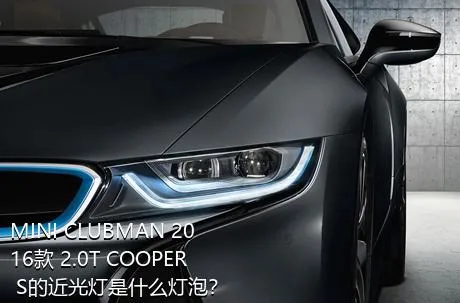 MINI CLUBMAN 2016款 2.0T COOPER S的近光灯是什么灯泡？