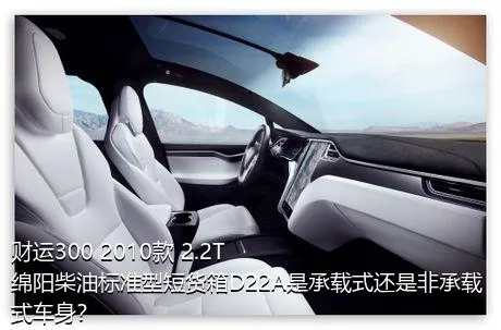 财运300 2010款 2.2T绵阳柴油标准型短货箱D22A是承载式还是非承载式车身？