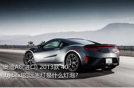奥迪A6(进口) 2013款 40 hybrid的远光灯是什么灯泡？