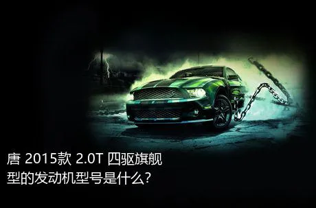 唐 2015款 2.0T 四驱旗舰型的发动机型号是什么？