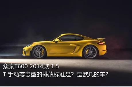 众泰T600 2014款 1.5T 手动尊贵型的排放标准是？是欧几的车？