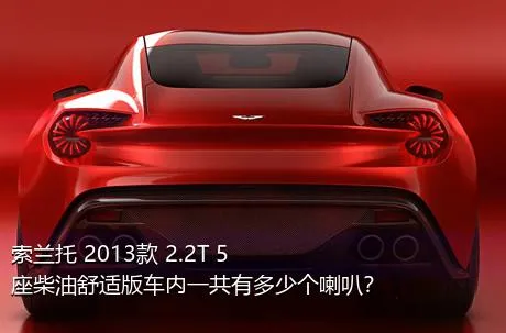 索兰托 2013款 2.2T 5座柴油舒适版车内一共有多少个喇叭？