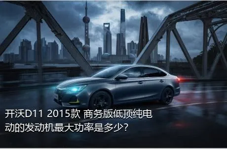 开沃D11 2015款 商务版低顶纯电动的发动机最大功率是多少？