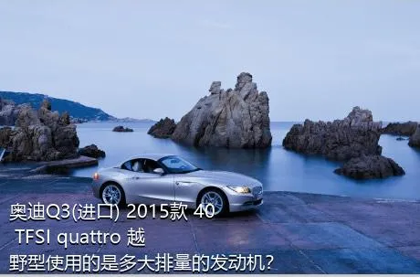 奥迪Q3(进口) 2015款 40 TFSI quattro 越野型使用的是多大排量的发动机？