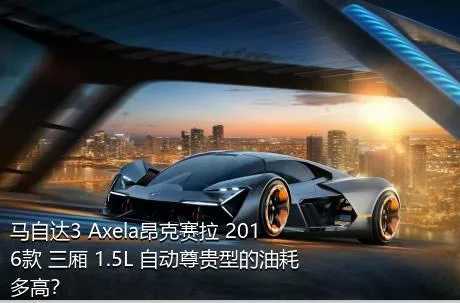 马自达3 Axela昂克赛拉 2016款 三厢 1.5L 自动尊贵型的油耗多高？