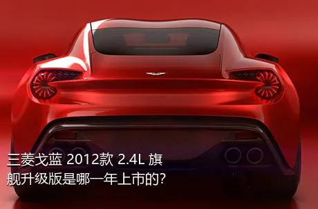 三菱戈蓝 2012款 2.4L 旗舰升级版是哪一年上市的？