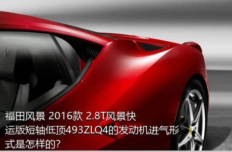 福田风景 2016款 2.8T风景快运版短轴低顶493ZLQ4的发动机进气形式是怎样的？