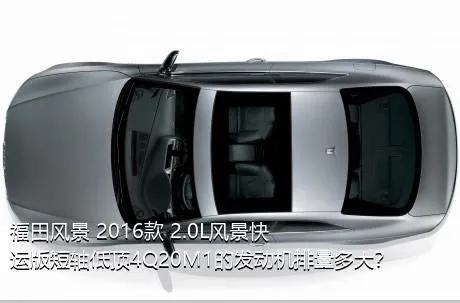 福田风景 2016款 2.0L风景快运版短轴低顶4Q20M1的发动机排量多大？