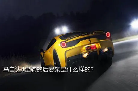 马自达3星骋的后悬架是什么样的？
