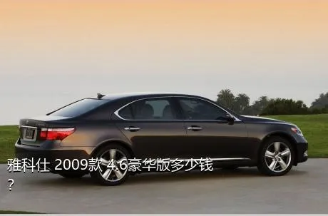 雅科仕 2009款 4.6豪华版多少钱？
