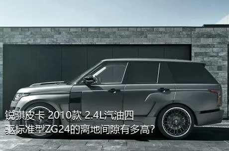 锐骐皮卡 2010款 2.4L汽油四驱标准型ZG24的离地间隙有多高？
