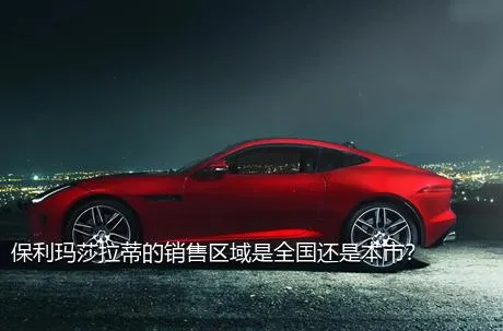 保利玛莎拉蒂的销售区域是全国还是本市？