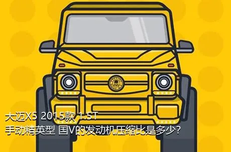 大迈X5 2015款 1.5T 手动精英型 国V的发动机压缩比是多少？