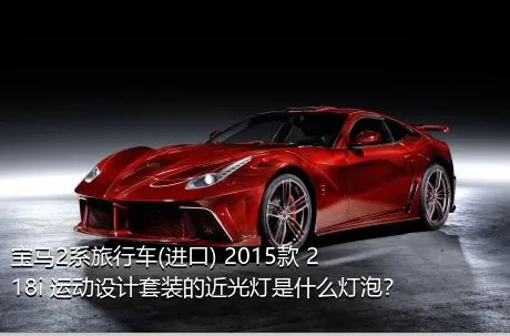 宝马2系旅行车(进口) 2015款 218i 运动设计套装的近光灯是什么灯泡？