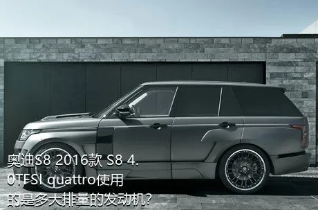 奥迪S8 2016款 S8 4.0TFSI quattro使用的是多大排量的发动机？