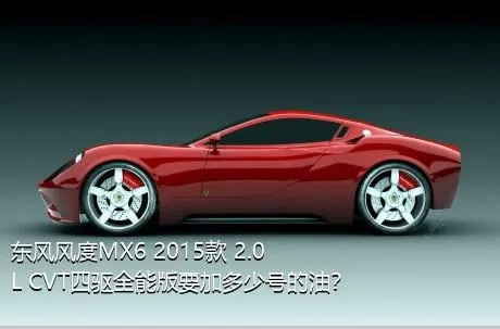 东风风度MX6 2015款 2.0L CVT四驱全能版要加多少号的油？